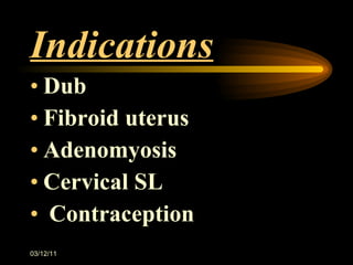 Indications Dub  Fibroid uterus  Adenomyosis  Cervical SL  Contraception  03/12/11 