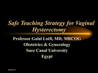 Safe Teaching Strategy for Vaginal Hysterectomy Professor Galal Lotfi, MD, MRCOG Obstetrics & Gynecology Suez Canal University Egypt 03/12/11 