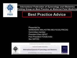 International Federation of Gynecology and Obstetrics
Working Group on Best Practice on Maternal-Fetal Medicine
Presented by
NARENDRA MALHOTRA MD,FICOG,FRCOG
Committee member
President Elect ISPAT
Past President FOGSI,India
Sec SAFOG
 
