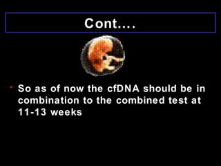 Cont….
• So as of now the cfDNA should be in
combination to the combined test at
11-13 weeks
 