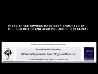 THESE THREE ADVISES HAVE BEEN ENDORSED BY
THE FIGO BOARD AND ALSO PUBLISHED in 2014-2015
 