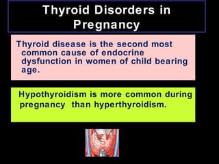 Thyroid Disorders in
Pregnancy
Thyroid disease is the second most
common cause of endocrine
dysfunction in women of child bearing
age.
Hypothyroidism is more common during
pregnancy than hyperthyroidism.
 
