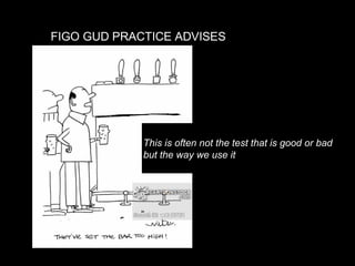 This is often not the test that is good or bad
but the way we use it
FIGO GUD PRACTICE ADVISES
 