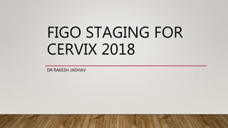 FIGO STAGING FOR
CERVIX 2018
DR RAKESH JADHAV
 