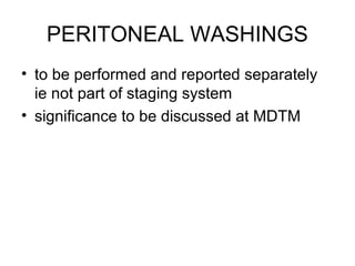 PERITONEAL WASHINGS
• to be performed and reported separately
  ie not part of staging system
• significance to be discussed at MDTM
 