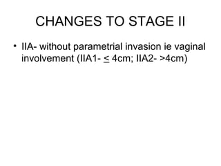 CHANGES TO STAGE II
• IIA- without parametrial invasion ie vaginal
  involvement (IIA1- < 4cm; IIA2- >4cm)
 