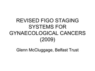REVISED FIGO STAGING
      SYSTEMS FOR
GYNAECOLOGICAL CANCERS
         (2009)
  Glenn McCluggage, Belfast Trust
 