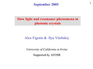 Alex Figotin &  Ilya Vitebskiy University of California at Irvine Supported by AFOSR Slow light and resonance phenomena in photonic crystals September 2005 