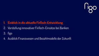 1. Einblick in die aktuelle FinTech-Entwicklung
2. Vorstellung innovativer FinTech-Einsätze bei Banken
3. ﬁgo
4. Ausblick Finanzwesen und Bezahlmodelle der Zukunft
 