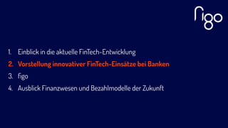 1. Einblick in die aktuelle FinTech-Entwicklung
2. Vorstellung innovativer FinTech-Einsätze bei Banken
3. ﬁgo
4. Ausblick Finanzwesen und Bezahlmodelle der Zukunft
 