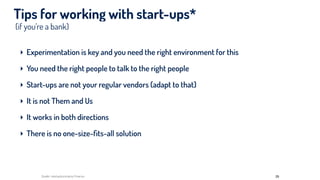 (if you’re a bank)
Tips for working with start-ups*
‣ Experimentation is key and you need the right environment for this
‣ You need the right people to talk to the right people
‣ Start-ups are not your regular vendors (adapt to that)
‣ It is not Them and Us
‣ It works in both directions
‣ There is no one-size-ﬁts-all solution
29Quelle: startupbootcamp Finance
 
