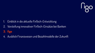 1. Einblick in die aktuelle FinTech-Entwicklung
2. Vorstellung innovativer FinTech-Einsätze bei Banken
3. ﬁgo
4. Ausblick Finanzwesen und Bezahlmodelle der Zukunft
 