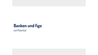 Banken und ﬁgo
viel Potential
 