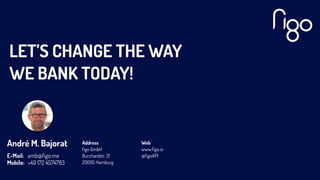 LET’S CHANGE THE WAY
WE BANK TODAY!
André M. Bajorat
E-Mail:
Mobile:
amb@ﬁgo.me
+49 172 4574783
Web
www.ﬁgo.io
@ﬁgoAPI
Address
ﬁgo GmbH
Burchardstr. 21
20095 Hamburg
 