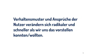 Verhaltensmuster und Ansprüche der
Nutzer verändern sich radikaler und
schneller als wir uns das vorstellen
konnten/wollten.
6
 