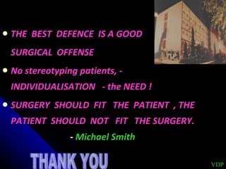 THE  BEST  DEFENCE  IS A GOOD  SURGICAL  OFFENSE No stereotyping patients, - INDIVIDUALISATION  - the NEED ! SURGERY  SHOULD  FIT  THE  PATIENT  , THE  PATIENT  SHOULD  NOT  FIT  THE SURGERY. -  Michael Smith VDP THANK YOU 