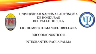 UNIVERSIDAD NACIONALAUTÓNOMA
DE HONDURAS
DEL VALLE DE SULA
LIC. HUMBERTO MANUEL ORELLANA
PSICODIAGNOSTICO II
INTEGRANTES: PAOLA PALMA
 