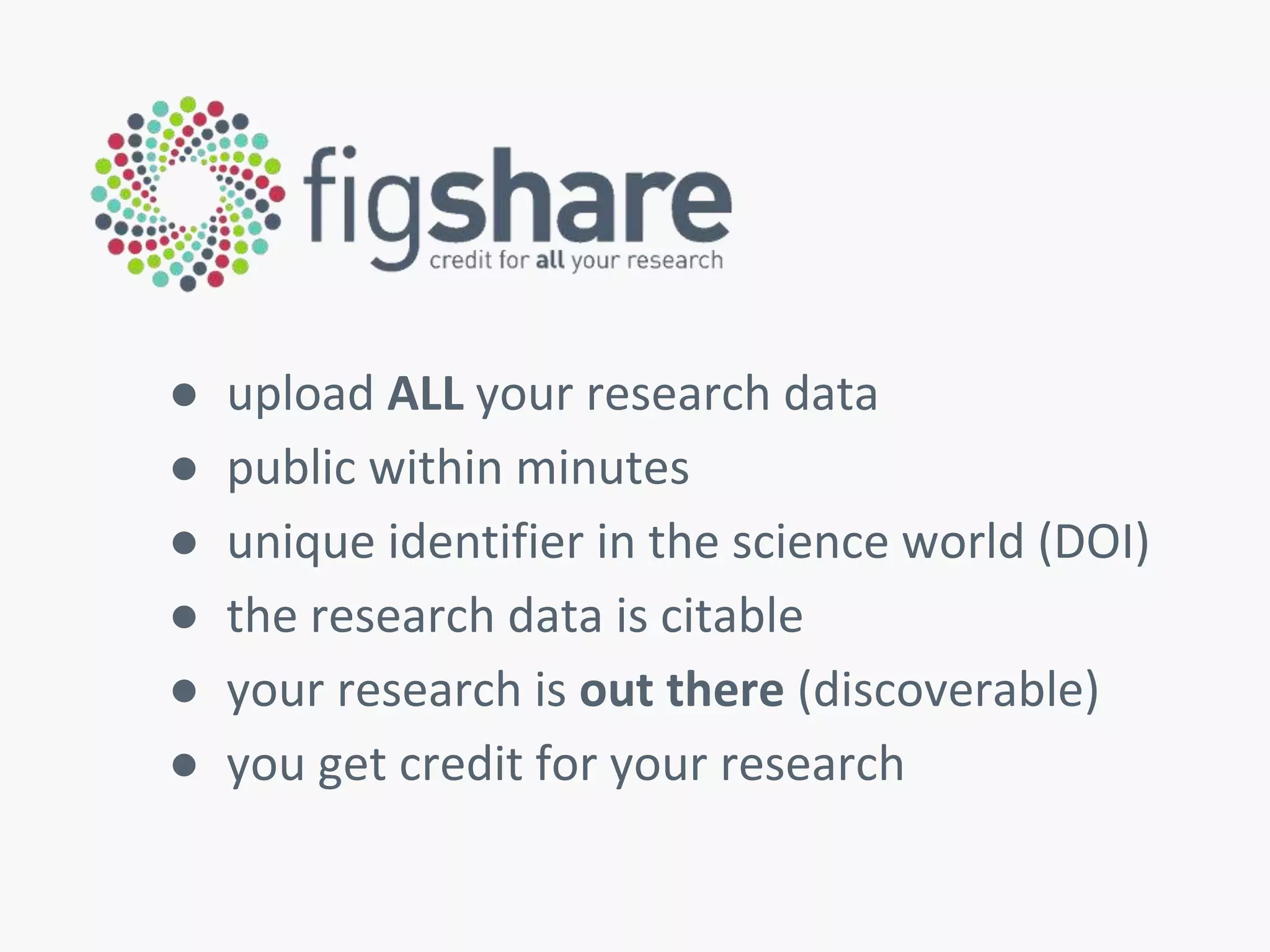 ● upload ALL your research data 
● public within minutes 
● unique identifier in the science world (DOI) 
● the research data is citable 
● your research is out there (discoverable) 
● you get credit for your research 
 