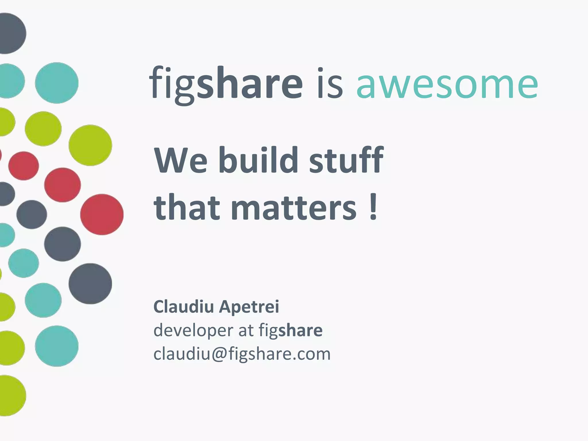 figshare is awesome 
We build stuff 
that matters ! 
Claudiu Apetrei 
developer at figshare 
claudiu@figshare.com 
 
