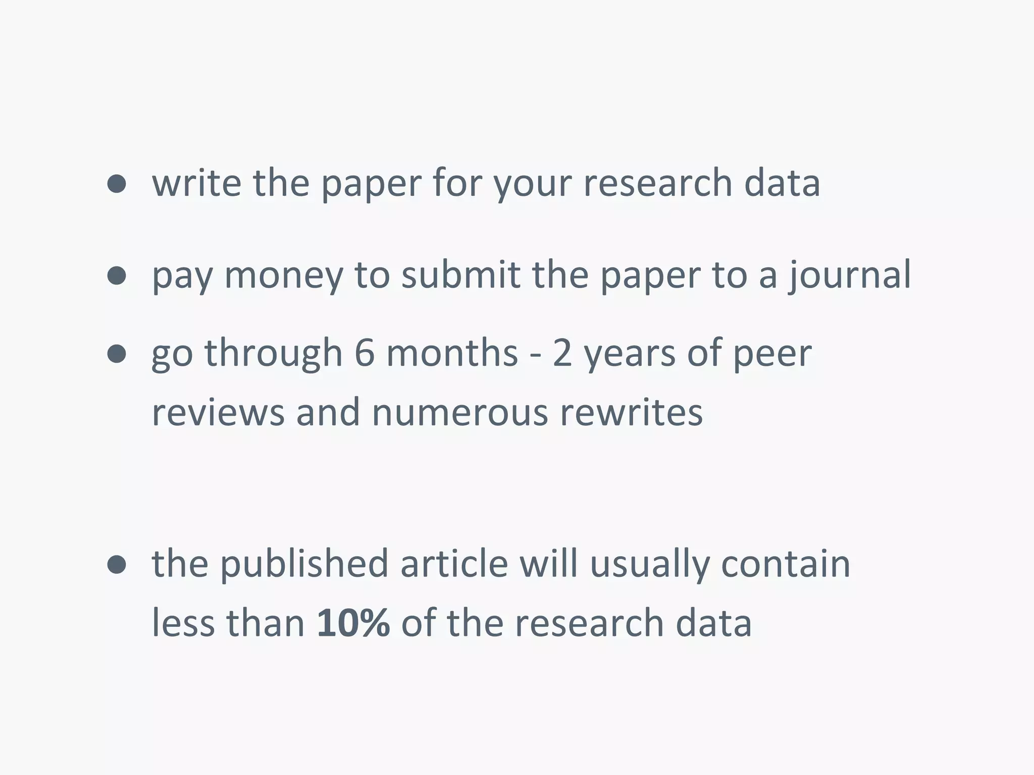 ● write the paper for your research data 
● pay money to submit the paper to a journal 
● go through 6 months - 2 years of peer 
reviews and numerous rewrites 
● the published article will usually contain 
less than 10% of the research data 
 
