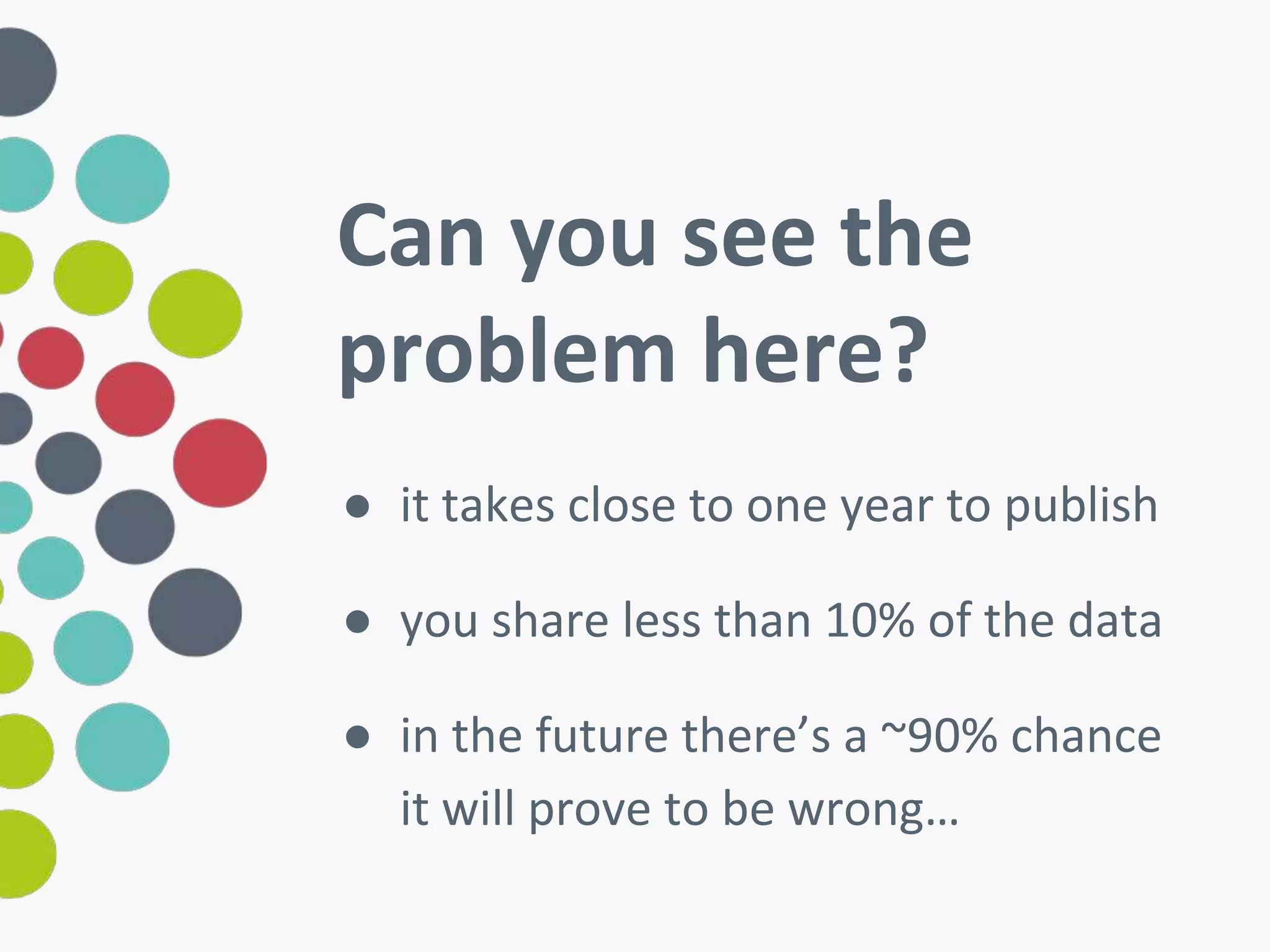 Can you see the 
problem here? 
● it takes close to one year to publish 
● you share less than 10% of the data 
● in the future there’s a ~90% chance 
it will prove to be wrong… 
 