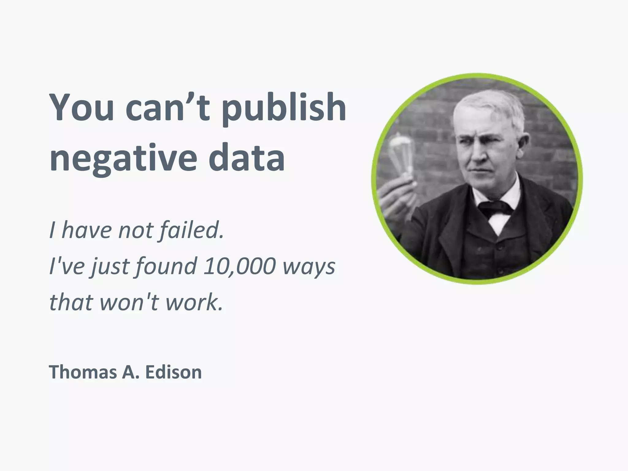 You can’t publish 
negative data 
I have not failed. 
I've just found 10,000 ways 
that won't work. 
Thomas A. Edison 
 