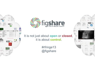 It is not just about open or closed,
it is about control.
#rfringe13
@figshare
 