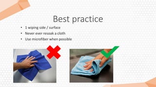 Best practice
• 1 wiping side / surface
• Never ever resoak a cloth
• Use microfiber when possible
 