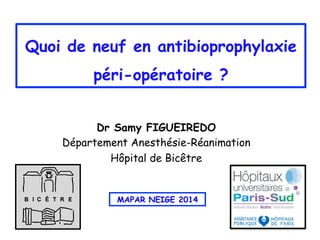 Quoi de neuf en antibioprophylaxie
péri-opératoire ?
Dr Samy FIGUEIREDO
Département Anesthésie-Réanimation
Hôpital de Bicêtre
MAPAR NEIGE 2014
 