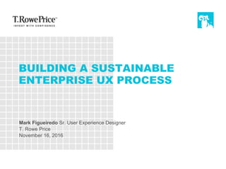 BUILDING A SUSTAINABLE
ENTERPRISE UX PROCESS
Mark Figueiredo Sr. User Experience Designer
T. Rowe Price
November 16, 2016
 