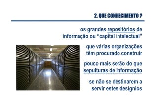 2. QUE CONHECIMENTO ?
os grandes repositórios de
informação ou “capital intelectual”
que várias organizações
têm procurado construir
pouco mais serão do que
sepulturas de informação
se não se destinarem a
servir estes desígnios
 
