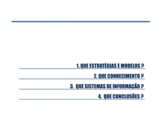 2. QUE CONHECIMENTO ?
3. QUE SISTEMAS DE INFORMAÇÃO ?
1. QUE ESTRATÉGIAS E MODELOS ?
4. QUE CONCLUSÕES ?
 
