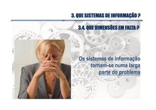 Os sistemas de informação
tornam-se numa larga
parte do problema
3.4. QUE DIMENSÕES EM FALTA ?
3. QUE SISTEMAS DE INFORMAÇÃO ?
 
