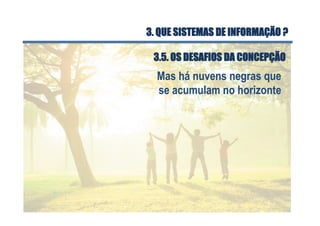 Mas há nuvens negras que
se acumulam no horizonte
3.5. OS DESAFIOS DA CONCEPÇÃO
3. QUE SISTEMAS DE INFORMAÇÃO ?
 