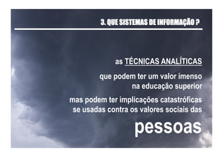 que podem ter um valor imenso
na educação superior
mas podem ter implicações catastróficas
se usadas contra os valores sociais das
pessoas
as TÉCNICAS ANALÍTICAS
3. QUE SISTEMAS DE INFORMAÇÃO ?
 