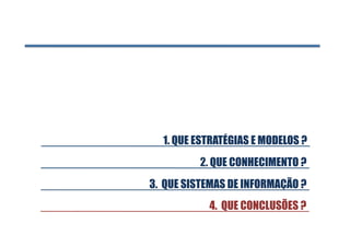 2. QUE CONHECIMENTO ?
3. QUE SISTEMAS DE INFORMAÇÃO ?
1. QUE ESTRATÉGIAS E MODELOS ?
4. QUE CONCLUSÕES ?
 