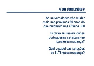 As universidades vão mudar
mais nos próximos 30 anos do
que mudaram nos últimos 300
4. QUE CONCLUSÕES ?
Estarão as universidades
portuguesas a preparar-se
para essa mudança?
Qual o papel das soluções
de SI/TI nessa mudança?
 