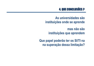 As universidades são
instituições onde se aprende
4. QUE CONCLUSÕES ?
mas não são
instituições que aprendem
Que papel poderão ter os SI/TI na
na superação dessa limitação?
 