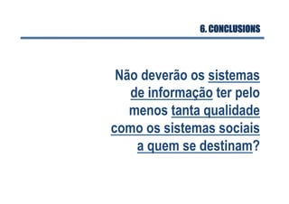 6. CONCLUSIONS
Não deverão os sistemas
de informação ter pelo
menos tanta qualidade
como os sistemas sociais
a quem se destinam?
 