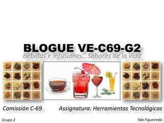 BLOGUE VE-C69-G2
          Bebidas e infusiones…Sabores de la vida




Comissión C-69       Assignatura: Herramientas Tecnológicas
Grupo 2                                          Ilda Figueiredo
 