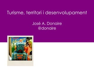 Turisme, territori i desenvolupament
José A. Donaire
@donaire
 