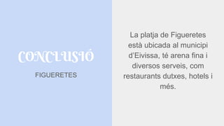CONCLUSIÓ
FIGUERETES
La platja de Figueretes
està ubicada al municipi
d’Eivissa, té arena fina i
diversos serveis, com
restaurants dutxes, hotels i
més.
 