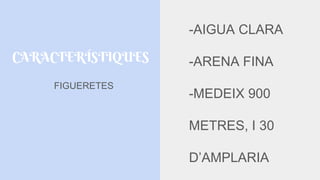 CARACTERÍSTIQUES
-AIGUA CLARA
-ARENA FINA
-MEDEIX 900
METRES, I 30
D’AMPLARIA
FIGUERETES
 