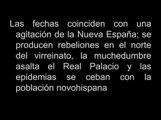 Las fechas coinciden con una
agitación de la Nueva España; se
producen rebeliones en el norte
del virreinato, la muchedumbre
asalta el Real Palacio y las
epidemias se ceban con la
población novohispana
 