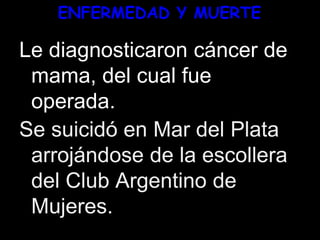 ENFERMEDAD Y MUERTE
Le diagnosticaron cáncer de
mama, del cual fue
operada.
Se suicidó en Mar del Plata
arrojándose de la escollera
del Club Argentino de
Mujeres.
 