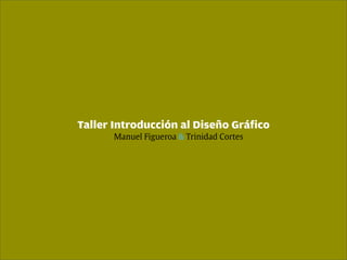 Taller Introducción al Diseño Gráfico
       Manuel Figueroa & Trinidad Cortes
 