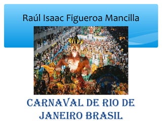 Raúl Isaac Figueroa Mancilla




 Carnaval de rio de
   Janeiro Brasil
 