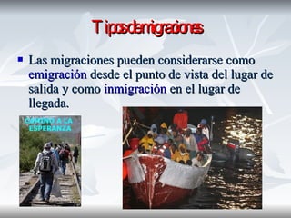 Tipos de migraciones Las migraciones pueden considerarse como  emigración  desde el punto de vista del lugar de salida y como  inmigración  en el lugar de llegada.  