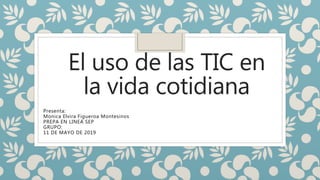 El uso de las TIC en
la vida cotidiana
Presenta:
Monica Elvira Figueroa Montesinos
PREPA EN LINEA SEP
GRUPO:
11 DE MAYO DE 2019
 