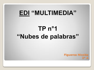 Figueroa Nicolás
2° A
EDI “MULTIMEDIA”
TP n°1
“Nubes de palabras”
 